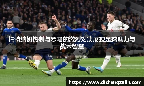 托特纳姆热刺与罗马的激烈对决展现足球魅力与战术智慧