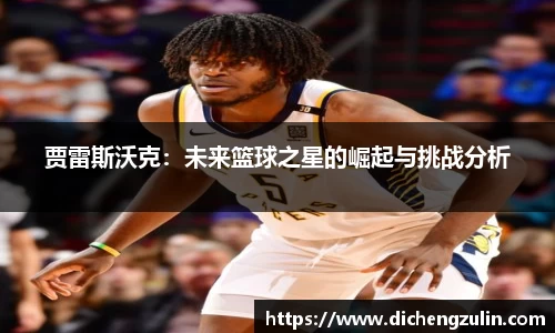 贾雷斯沃克：未来篮球之星的崛起与挑战分析