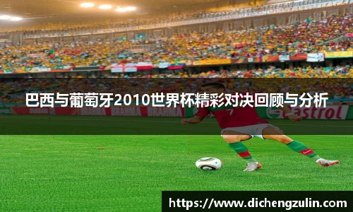 巴西与葡萄牙2010世界杯精彩对决回顾与分析