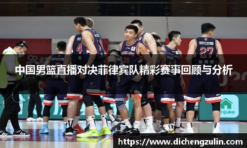 中国男篮直播对决菲律宾队精彩赛事回顾与分析