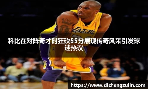 科比在对阵奇才时狂砍55分展现传奇风采引发球迷热议