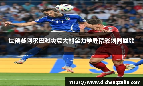 世预赛阿尔巴对决意大利全力争胜精彩瞬间回顾