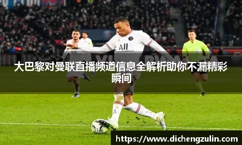 大巴黎对曼联直播频道信息全解析助你不漏精彩瞬间