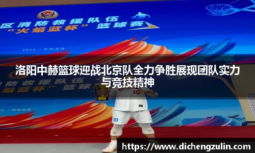 洛阳中赫篮球迎战北京队全力争胜展现团队实力与竞技精神